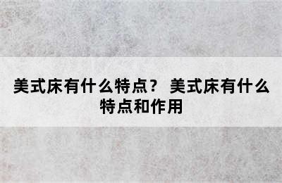 美式床有什么特点？ 美式床有什么特点和作用